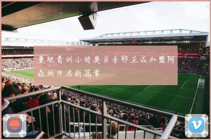 曼联青训小将奥贡奈耶正式加盟阿森纳开启新篇章