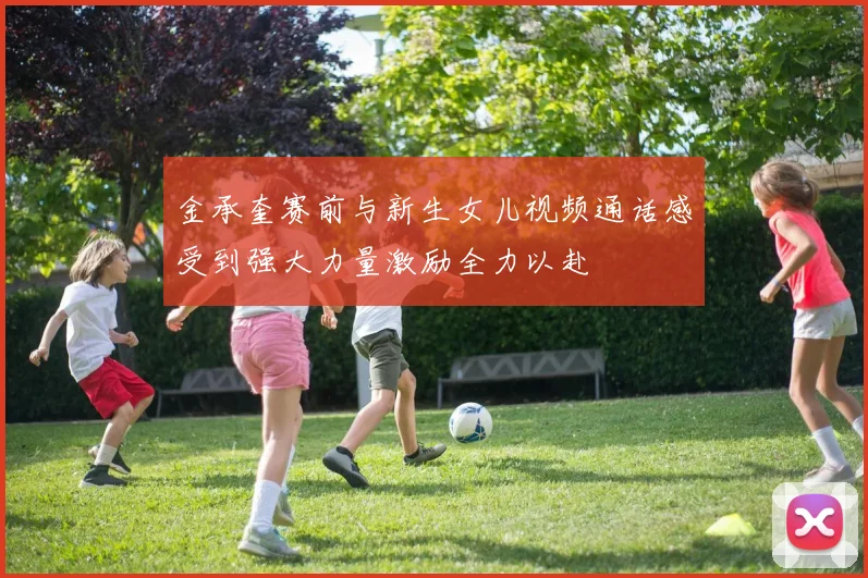 金承奎赛前与新生女儿视频通话感受到强大力量激励全力以赴