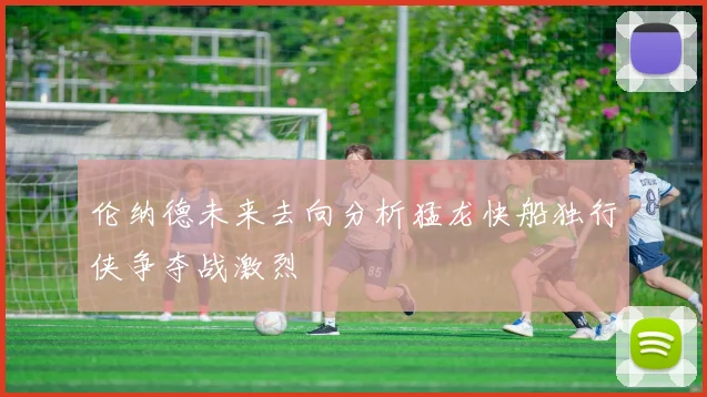 伦纳德未来去向分析猛龙快船独行侠争夺战激烈