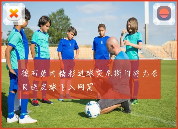德布劳内精彩进球突尼斯门将无奈目送皮球飞入网窝
