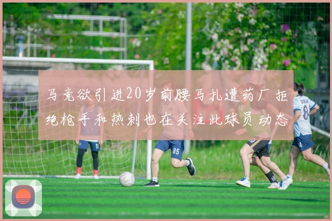 马竞欲引进20岁前腰马扎遭药厂拒绝枪手和热刺也在关注此球员动态