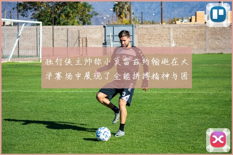 独行侠主帅称小莫雷兹约翰逊在大学赛场中展现了全能拼搏精神与团队奉献精神