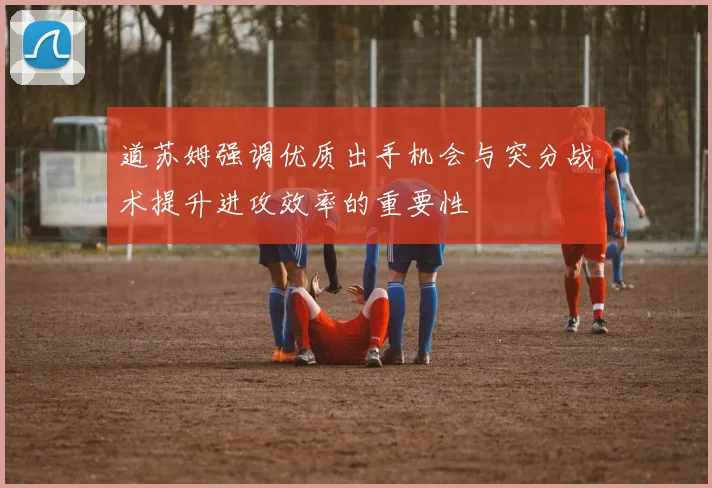 道苏姆强调优质出手机会与突分战术提升进攻效率的重要性