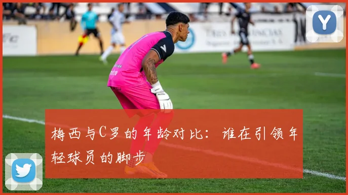 梅西与C罗的年龄对比：谁在引领年轻球员的脚步