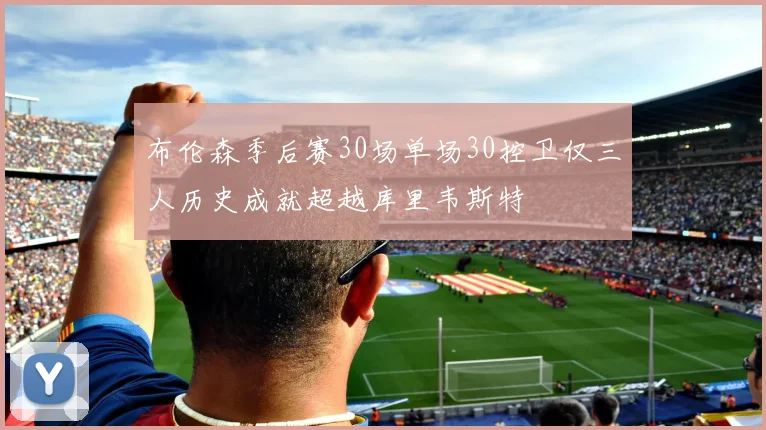 布伦森季后赛30场单场30控卫仅三人历史成就超越库里韦斯特
