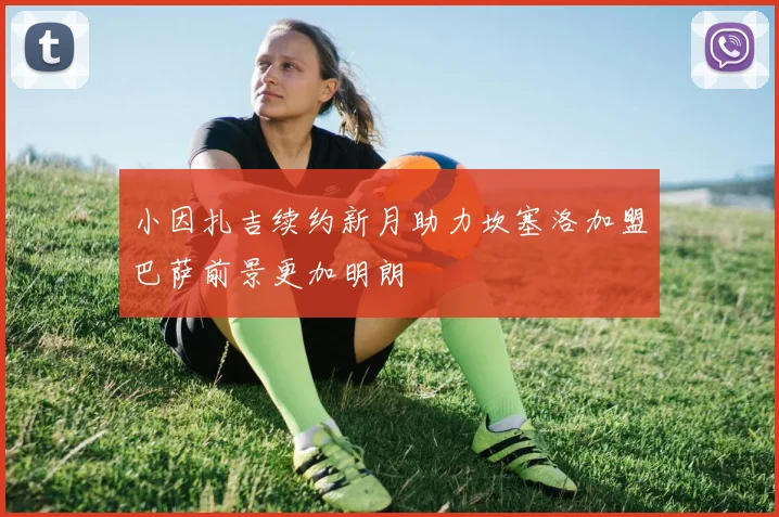 小因扎吉续约新月助力坎塞洛加盟巴萨前景更加明朗