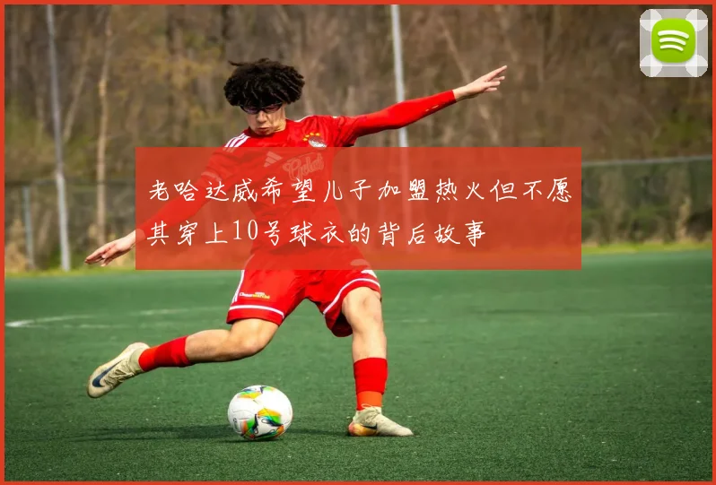 老哈达威希望儿子加盟热火但不愿其穿上10号球衣的背后故事