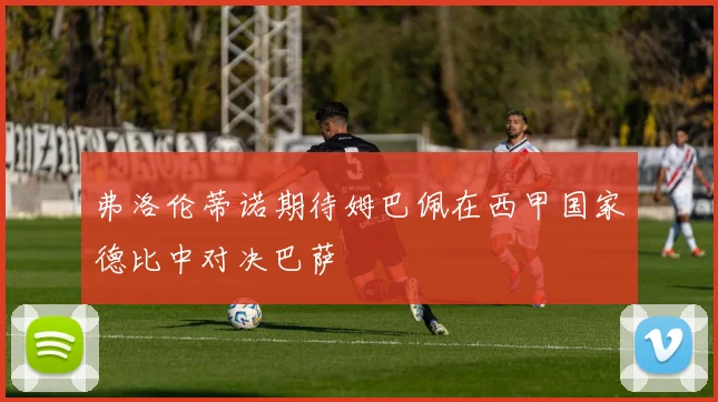 弗洛伦蒂诺期待姆巴佩在西甲国家德比中对决巴萨
