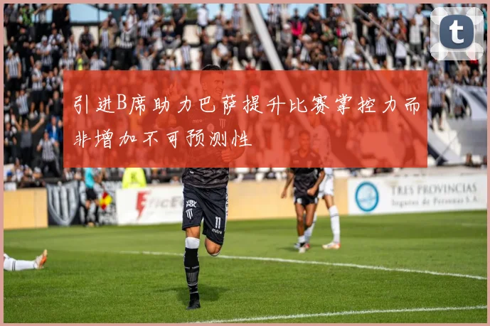 引进B席助力巴萨提升比赛掌控力而非增加不可预测性