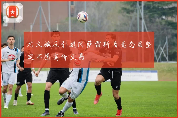 尤文施压引进冈萨雷斯马竞态度坚定不愿高价交易