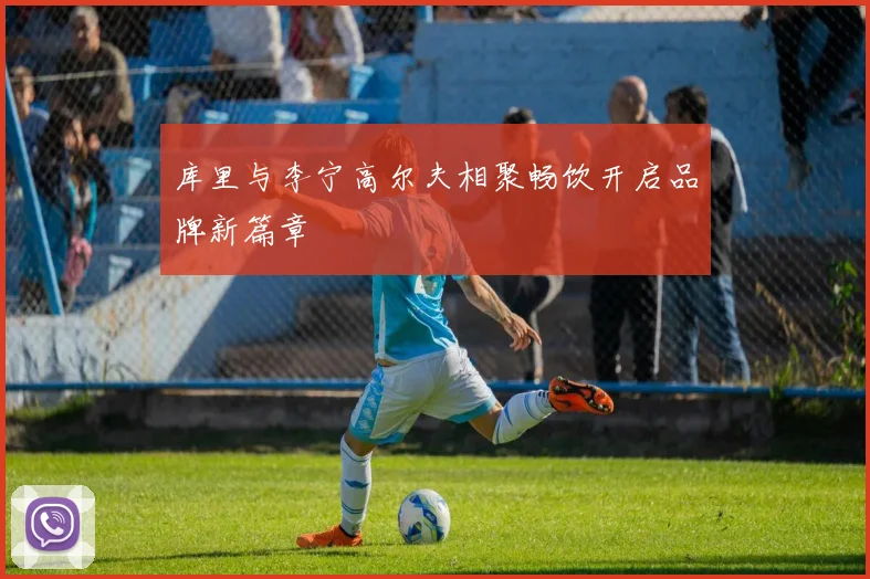 库里与李宁高尔夫相聚畅饮开启品牌新篇章