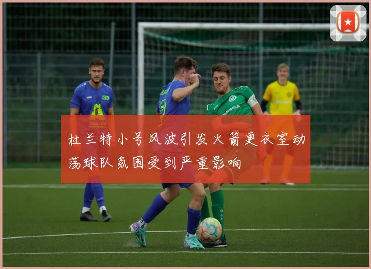 杜兰特小号风波引发火箭更衣室动荡球队氛围受到严重影响