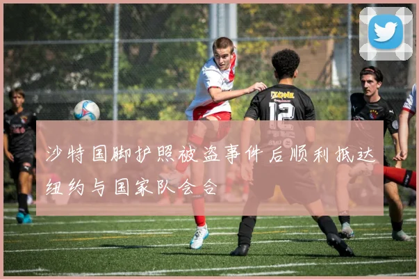 沙特国脚护照被盗事件后顺利抵达纽约与国家队会合