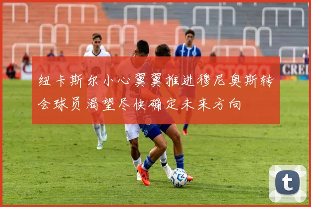 纽卡斯尔小心翼翼推进穆尼奥斯转会球员渴望尽快确定未来方向