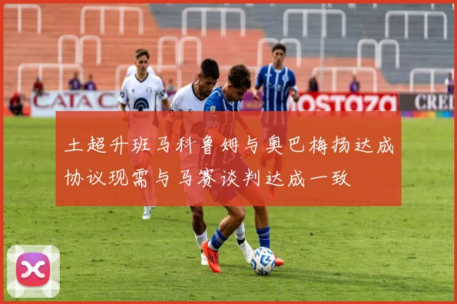 土超升班马科鲁姆与奥巴梅扬达成协议现需与马赛谈判达成一致