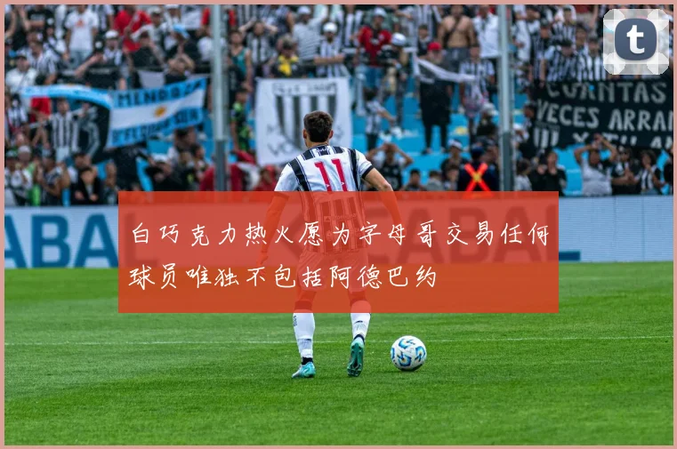白巧克力热火愿为字母哥交易任何球员唯独不包括阿德巴约