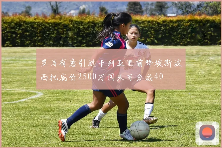 罗马有意引进卡利亚里前锋埃斯波西托底价2500万国米可分成40