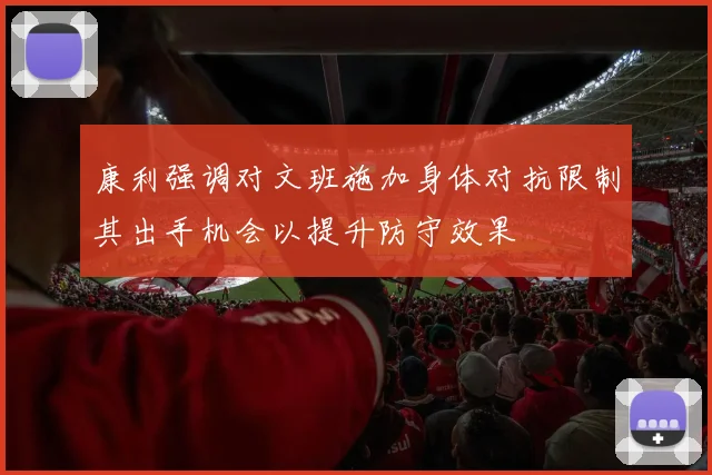 康利强调对文班施加身体对抗限制其出手机会以提升防守效果