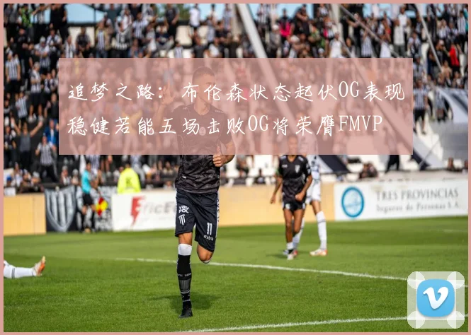 追梦之路：布伦森状态起伏OG表现稳健若能五场击败OG将荣膺FMVP