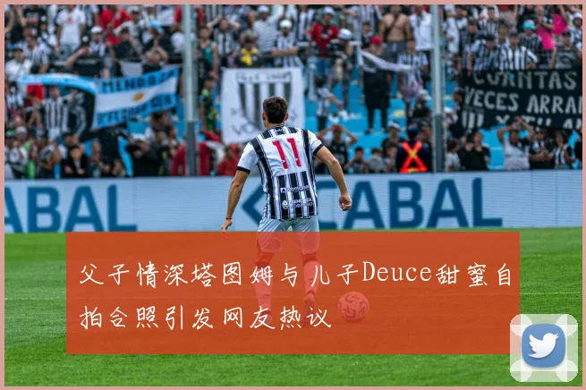 父子情深塔图姆与儿子Deuce甜蜜自拍合照引发网友热议