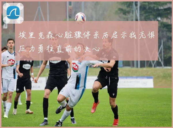 埃里克森心脏骤停亲历启示我无惧压力勇往直前的决心