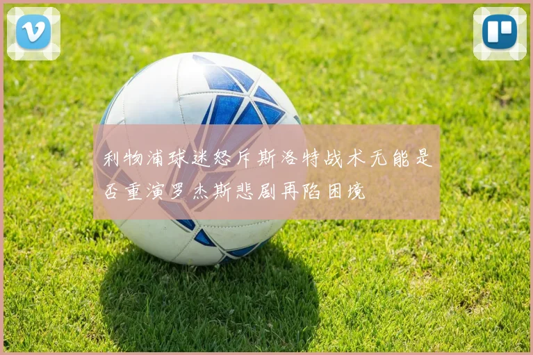 利物浦球迷怒斥斯洛特战术无能是否重演罗杰斯悲剧再陷困境
