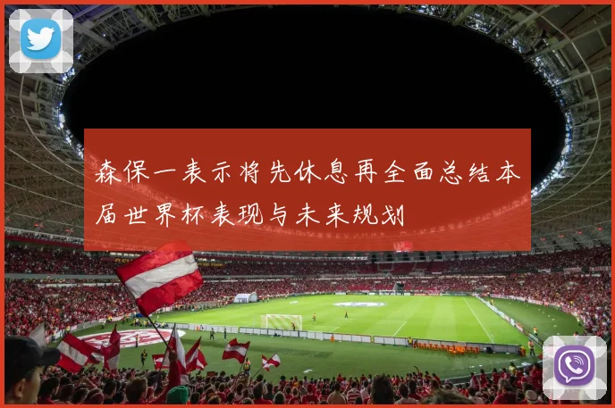 森保一表示将先休息再全面总结本届世界杯表现与未来规划