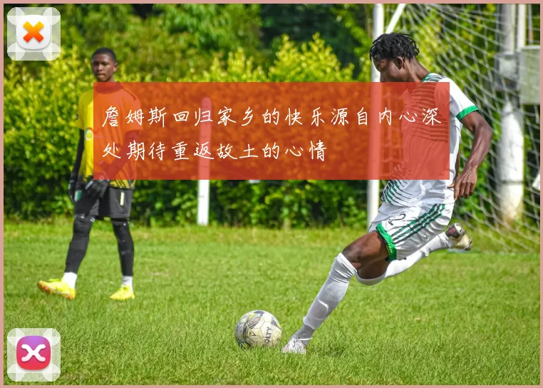 詹姆斯回归家乡的快乐源自内心深处期待重返故土的心情